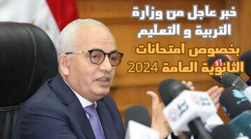 خبر عاجل من وزارة التربية والتعليم بخصوص امتحانات الثانوية العامه 2024