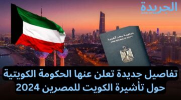قرارات جديدة تعلن عنها الحكومة الكويتية حول تأشيرة الكويت للمصرين وهذه شروط التقديم