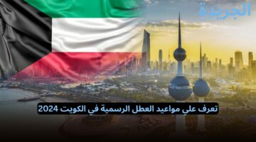 تعرف علي مواعيد العطل الرسمية في الكويت 2024 للمواطنين والمقيمين